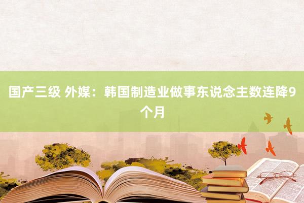 国产三级 外媒：韩国制造业做事东说念主数连降9个月