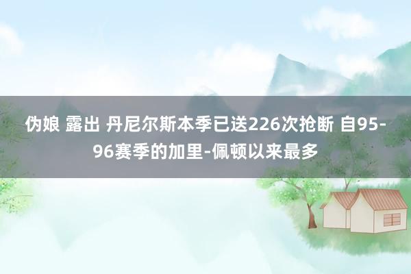 伪娘 露出 丹尼尔斯本季已送226次抢断 自95-96赛季的加里-佩顿以来最多