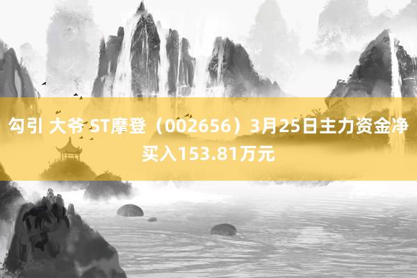 勾引 大爷 ST摩登（002656）3月25日主力资金净买入153.81万元