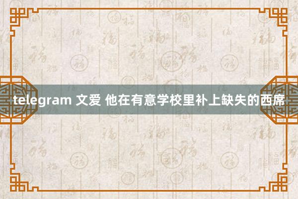 telegram 文爱 他在有意学校里补上缺失的西席
