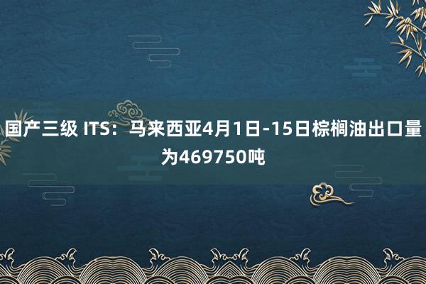 国产三级 ITS：马来西亚4月1日-15日棕榈油出口量为469750吨