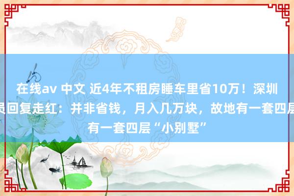 在线av 中文 近4年不租房睡车里省10万！深圳41岁才气员回复走红：并非省钱，月入几万块，故地有一套四层“小别墅”