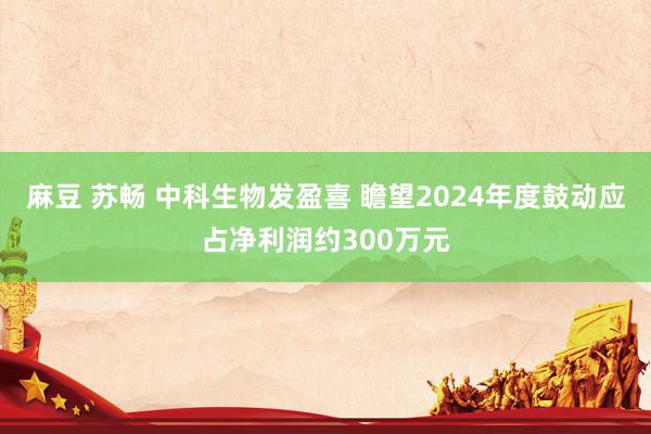 麻豆 苏畅 中科生物发盈喜 瞻望2024年度鼓动应占净利润约300万元
